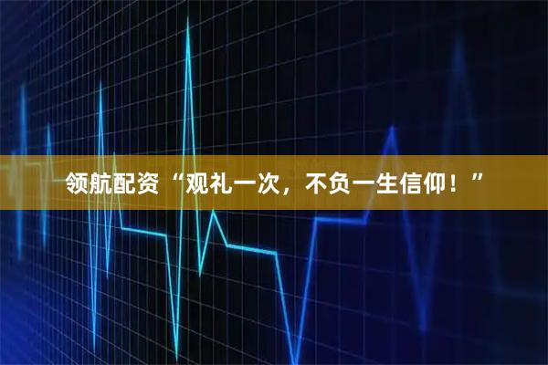 领航配资 “观礼一次，不负一生信仰！”