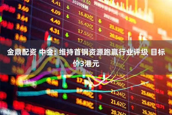 金鼎配资 中金: 维持首钢资源跑赢行业评级 目标价3港元