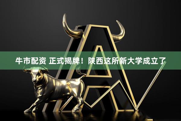 牛市配资 正式揭牌！陕西这所新大学成立了