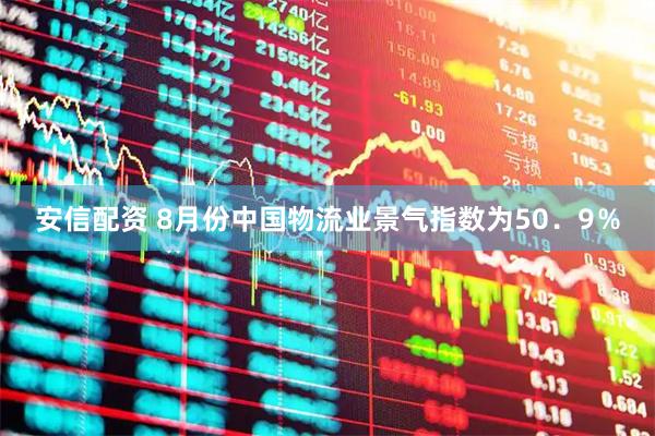 安信配资 8月份中国物流业景气指数为50．9％