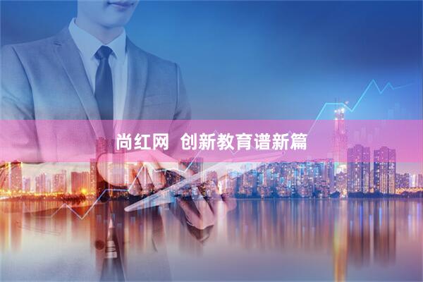 尚红网  创新教育谱新篇