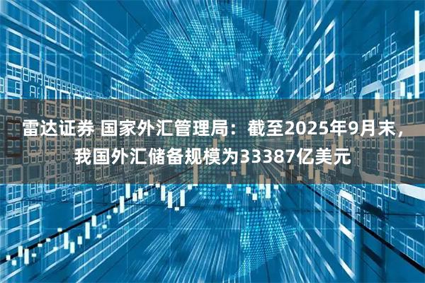 雷达证券 国家外汇管理局：截至2025年9月末，我国外汇储备规模为33387亿美元