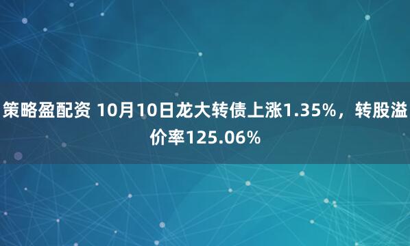 策略盈配资 10月10日龙大转债上涨1.35%，转股溢价率125.06%