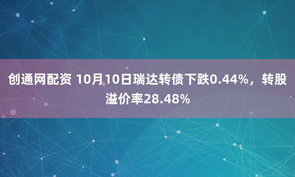 创通网配资 10月10日瑞达转债下跌0.44%，转股溢价率28.48%