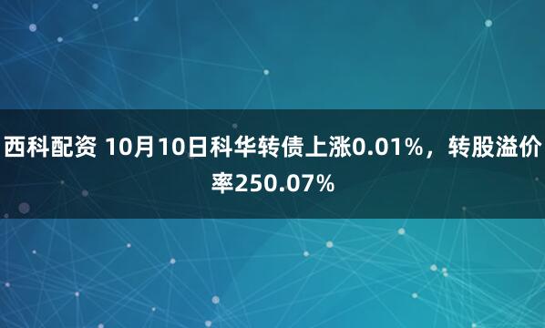 西科配资 10月10日科华转债上涨0.01%，转股溢价率250.07%