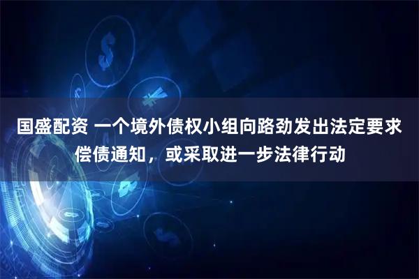 国盛配资 一个境外债权小组向路劲发出法定要求偿债通知，或采取进一步法律行动