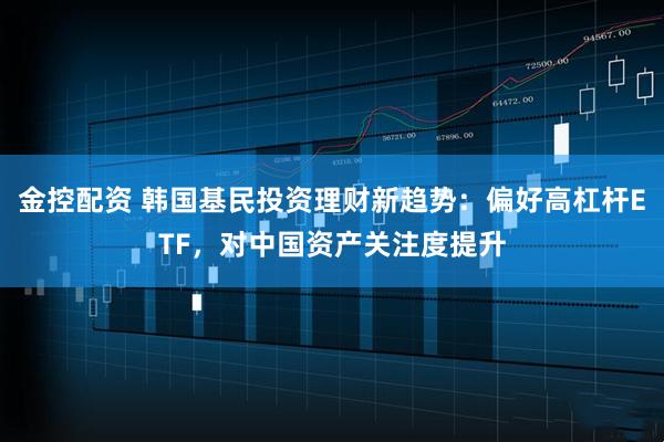 金控配资 韩国基民投资理财新趋势：偏好高杠杆ETF，对中国资产关注度提升