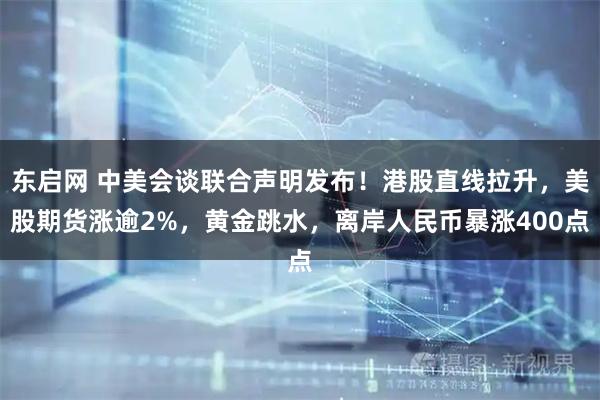 东启网 中美会谈联合声明发布！港股直线拉升，美股期货涨逾2%，黄金跳水，离岸人民币暴涨400点