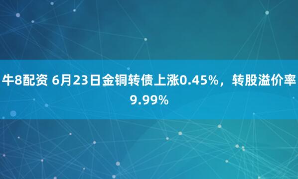 牛8配资 6月23日金铜转债上涨0.45%，转股溢价率9.99%