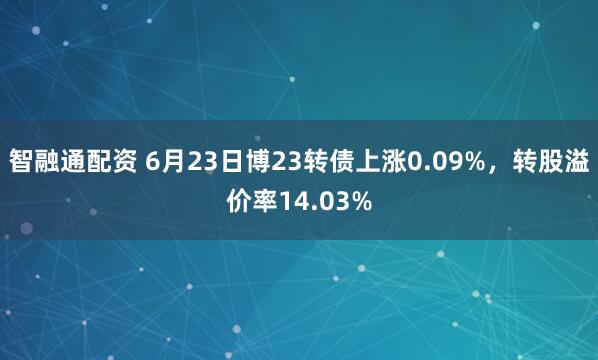 智融通配资 6月23日博23转债上涨0.09%，转股溢价率14.03%