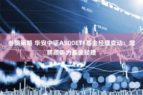 叁酶策略 华安中证A500ETF基金经理变动：增聘顾昕为基金经理