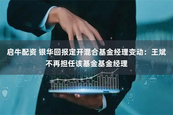 启牛配资 银华回报定开混合基金经理变动：王斌不再担任该基金基金经理