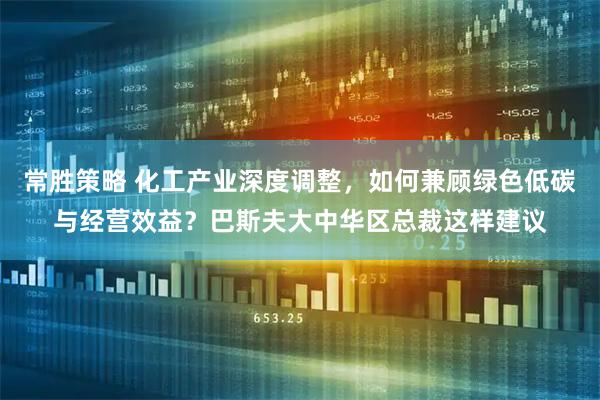 常胜策略 化工产业深度调整，如何兼顾绿色低碳与经营效益？巴斯夫大中华区总裁这样建议