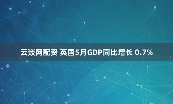 云燚网配资 英国5月GDP同比增长 0.7%
