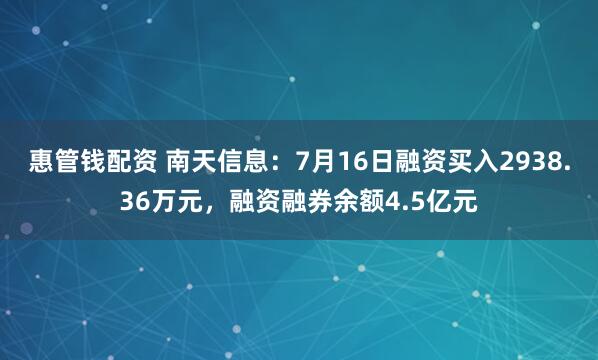 惠管钱配资 南天信息：7月16日融资买入2938.36万元，融资融券余额4.5亿元