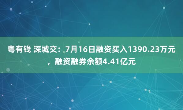 粤有钱 深城交：7月16日融资买入1390.23万元，融资融券余额4.41亿元