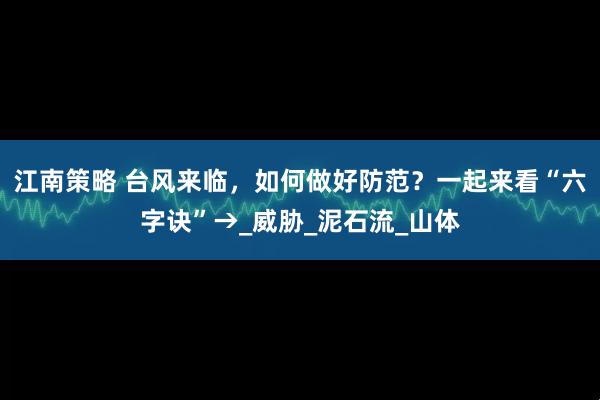 江南策略 台风来临，如何做好防范？一起来看“六字诀”→_威胁_泥石流_山体