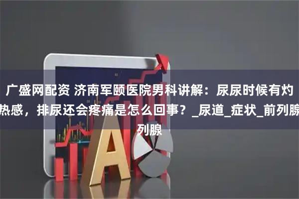 广盛网配资 济南军颐医院男科讲解：尿尿时候有灼热感，排尿还会疼痛是怎么回事？_尿道_症状_前列腺