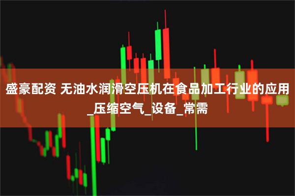 盛豪配资 无油水润滑空压机在食品加工行业的应用_压缩空气_设备_常需