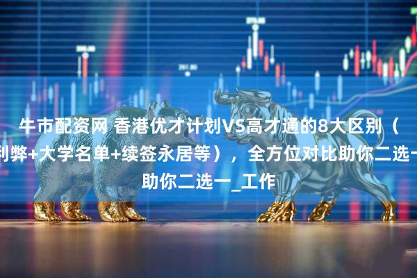 牛市配资网 香港优才计划VS高才通的8大区别（条件+利弊+大学名单+续签永居等），全方位对比助你二选一_工作