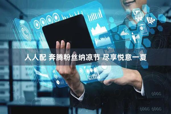 人人配 奔腾粉丝纳凉节 尽享悦意一夏