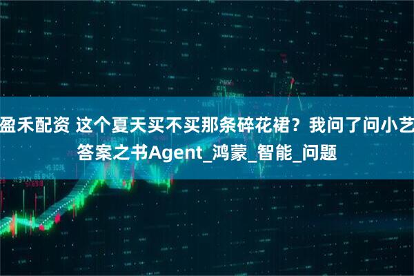 盈禾配资 这个夏天买不买那条碎花裙？我问了问小艺答案之书Agent_鸿蒙_智能_问题