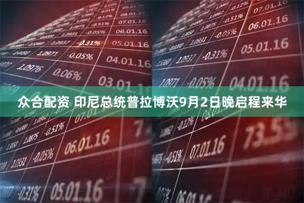 众合配资 印尼总统普拉博沃9月2日晚启程来华