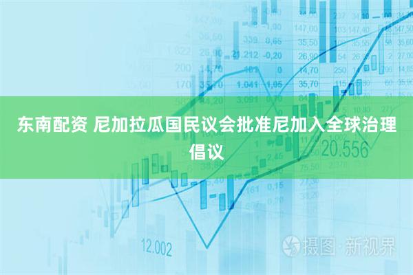 东南配资 尼加拉瓜国民议会批准尼加入全球治理倡议