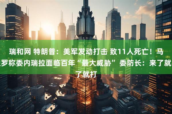 瑞和网 特朗普：美军发动打击 致11人死亡！马杜罗称委内瑞拉面临百年“最大威胁” 委防长：来了就打
