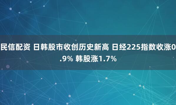 民信配资 日韩股市收创历史新高 日经225指数收涨0.9% 韩股涨1.7%