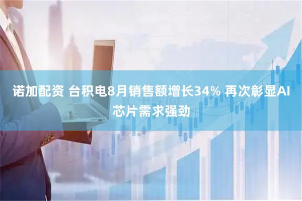 诺加配资 台积电8月销售额增长34% 再次彰显AI芯片需求强劲