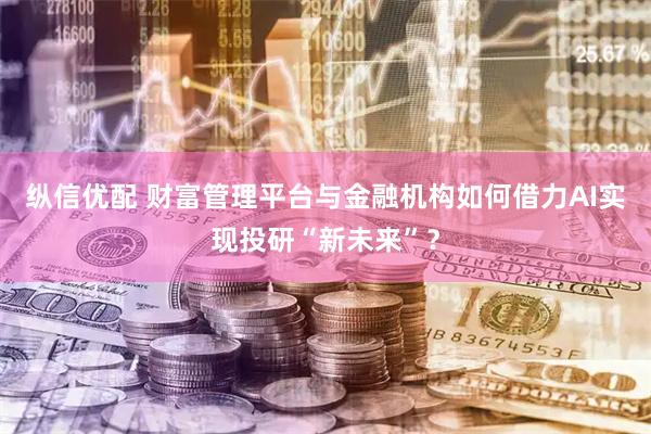 纵信优配 财富管理平台与金融机构如何借力AI实现投研“新未来”？
