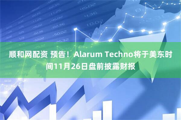 顺和网配资 预告！Alarum Techno将于美东时间11月26日盘前披露财报