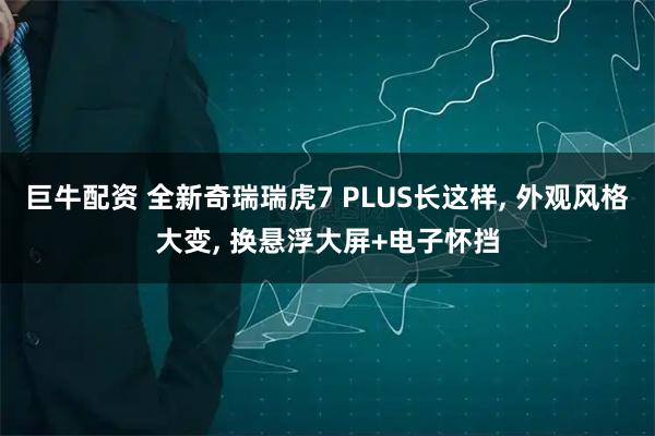 巨牛配资 全新奇瑞瑞虎7 PLUS长这样, 外观风格大变, 换悬浮大屏+电子怀挡