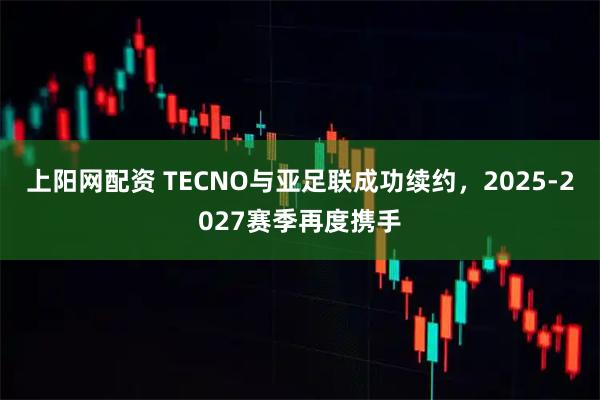 上阳网配资 TECNO与亚足联成功续约，2025-2027赛季再度携手