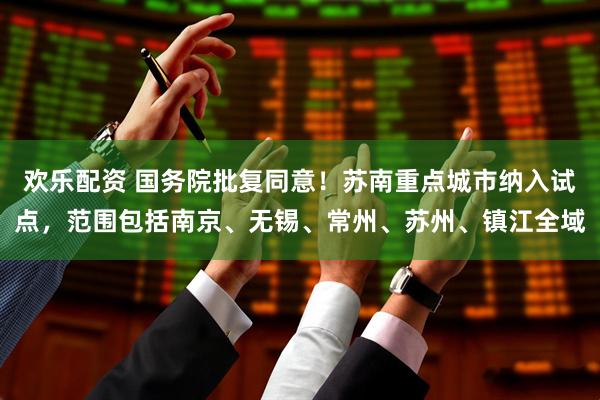 欢乐配资 国务院批复同意！苏南重点城市纳入试点，范围包括南京、无锡、常州、苏州、镇江全域