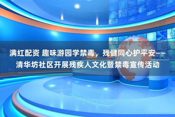 满红配资 趣味游园学禁毒，残健同心护平安——清华坊社区开展残疾人文化暨禁毒宣传活动