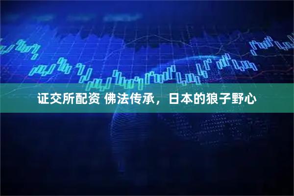 证交所配资 佛法传承，日本的狼子野心
